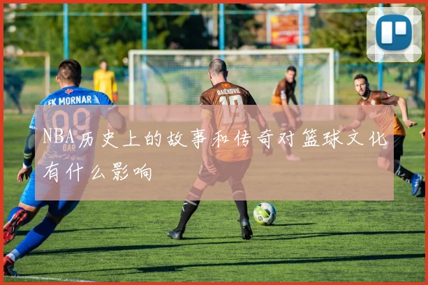 NBA历史上的故事和传奇对篮球文化有什么影响