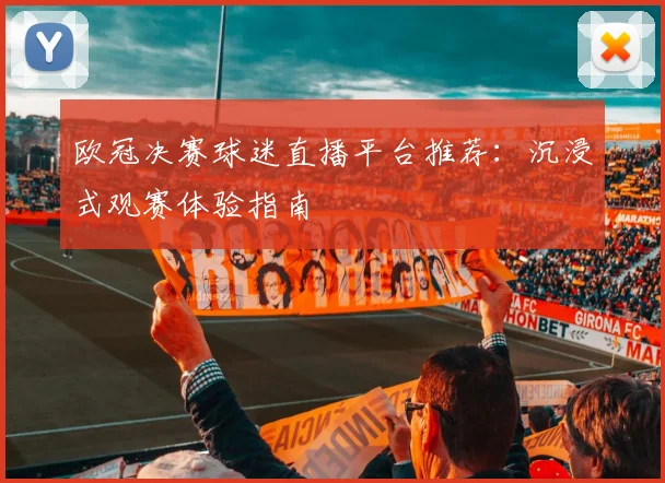 欧冠决赛球迷直播平台推荐：沉浸式观赛体验指南