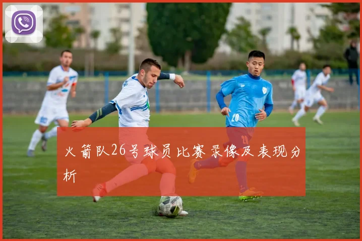 火箭队26号球员比赛录像及表现分析