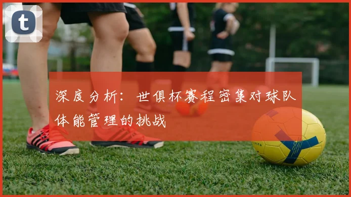 深度分析:世俱杯赛程密集对球队体能管理的挑战