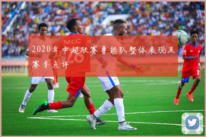 2020年中超联赛鲁能队整体表现及赛季点评