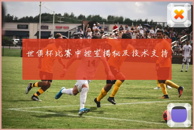 世俱杯比赛中控室揭秘及技术支持