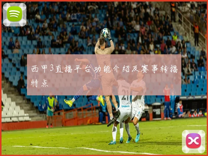 西甲3直播平台功能介绍及赛事转播特点