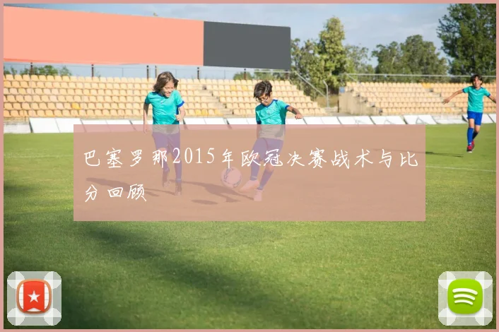 巴塞罗那2015年欧冠决赛战术与比分回顾