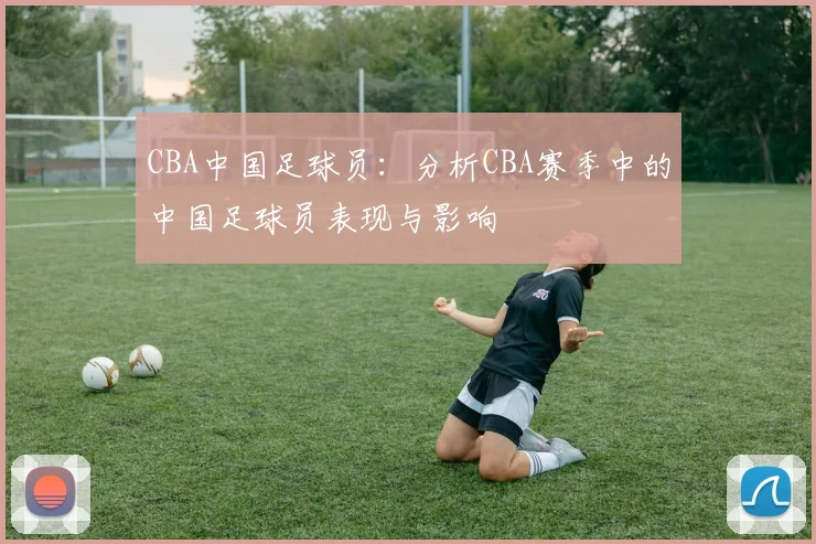 CBA中国足球员：分析CBA赛季中的中国足球员表现与影响