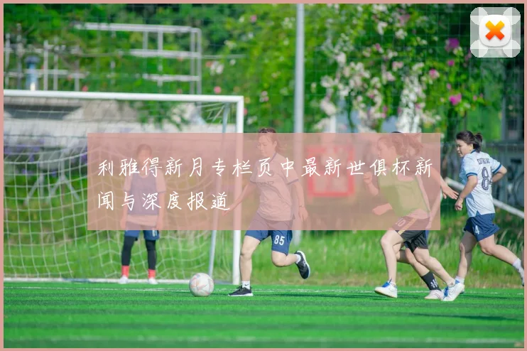 利雅得新月专栏页中最新世俱杯新闻与深度报道