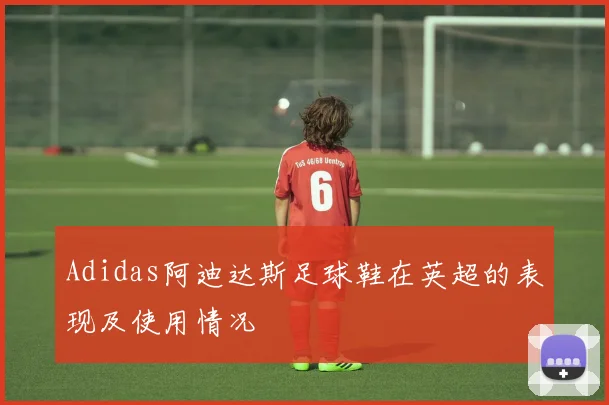 Adidas阿迪达斯足球鞋在英超的表现及使用情况