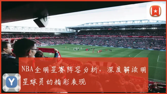 NBA全明星赛阵容分析,深度解读明星球员的精彩表现