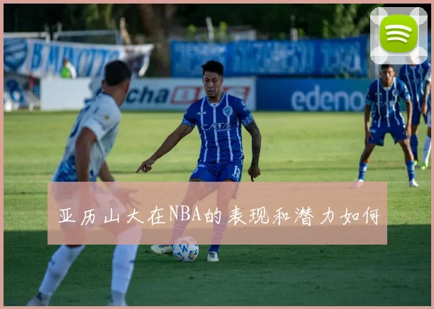 亚历山大在NBA的表现和潜力如何