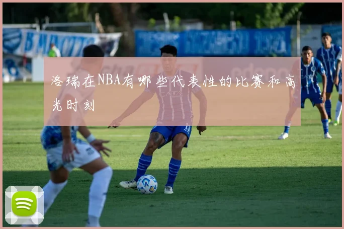 洛瑞在NBA有哪些代表性的比赛和高光时刻