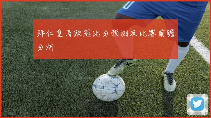 拜仁皇马欧冠比分预测及比赛前瞻分析