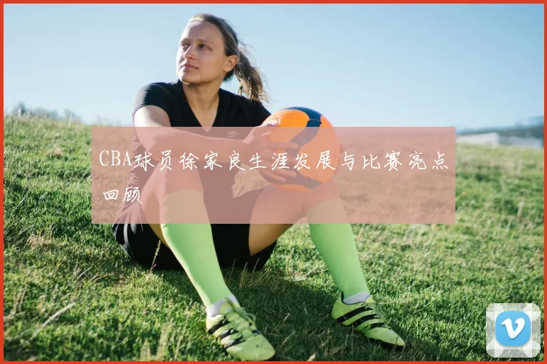 CBA球员徐家良生涯发展与比赛亮点回顾