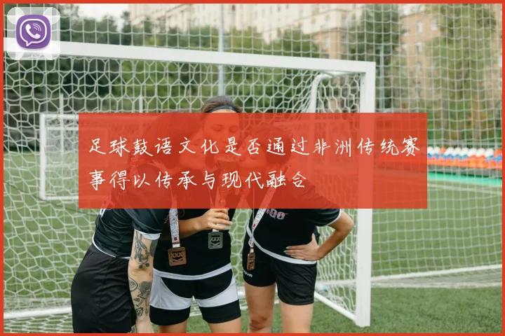 足球鼓语文化是否通过非洲传统赛事得以传承与现代融合