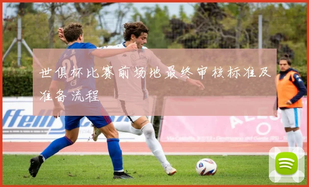 世俱杯比赛前场地最终审核标准及准备流程