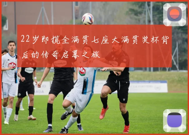 22岁即揽全满贯七座大满贯奖杯背后的传奇启幕之旅