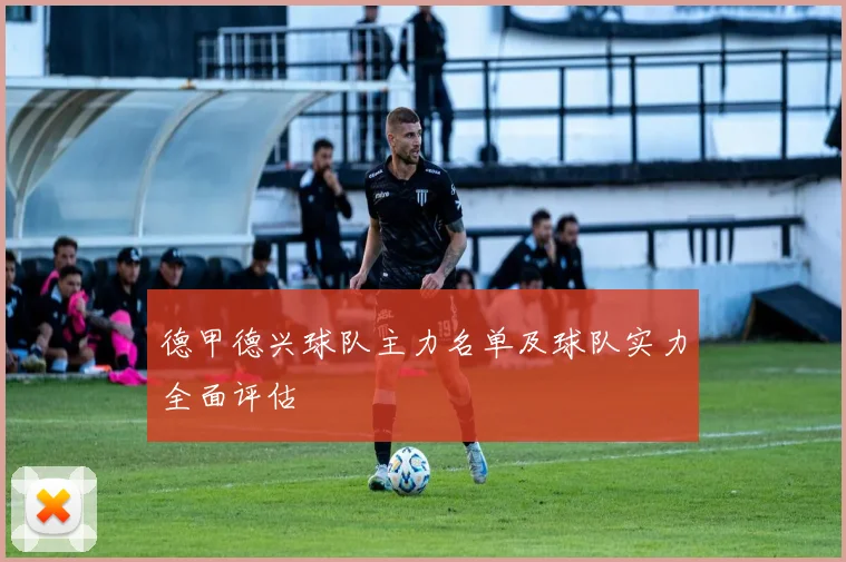 德甲德兴球队主力名单及球队实力全面评估