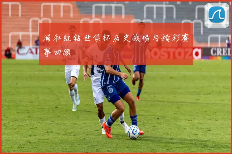 浦和红钻世俱杯历史战绩与精彩赛事回顾